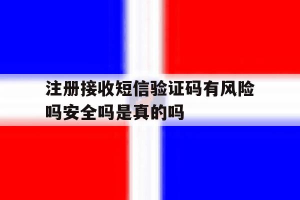 注册接收短信验证码有风险吗安全吗是真的吗的简单介绍 注册接收短信验证码有风险吗安全吗是真的吗的简单介绍