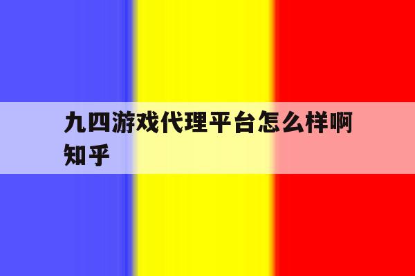 九四游戏代理平台怎么样啊知乎的简单介绍 九四游戏代理平台怎么样啊知乎的简单介绍
