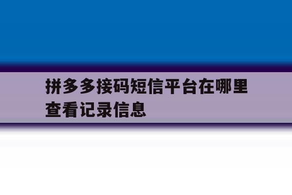 拼多多接码短信平台在哪里查看记录信息 拼多多接码短信平台在哪里查看记录信息