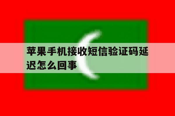 苹果手机接收短信验证码延迟怎么回事 苹果手机接收短信验证码延迟怎么回事