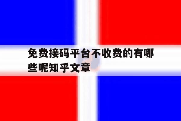 免费接码平台不收费的有哪些呢知乎文章的简单介绍 免费接码平台不收费的有哪些呢知乎文章的简单介绍
