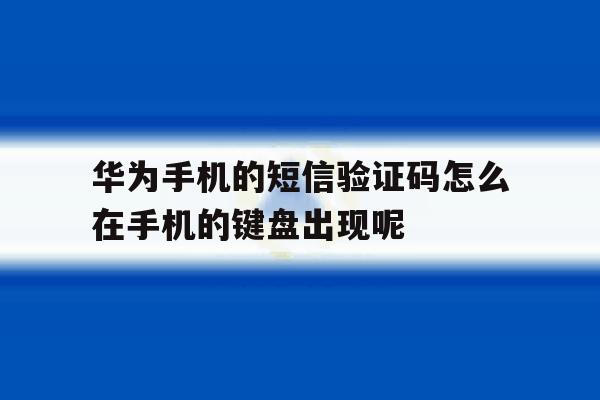 包含华为手机的短信验证码怎么在手机的键盘出现呢的词条 包含华为手机的短信验证码怎么在手机的键盘出现呢的词条