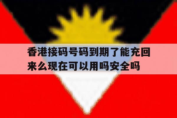关于香港接码号码到期了能充回来么现在可以用吗安全吗的信息 关于香港接码号码到期了能充回来么现在可以用吗安全吗的信息