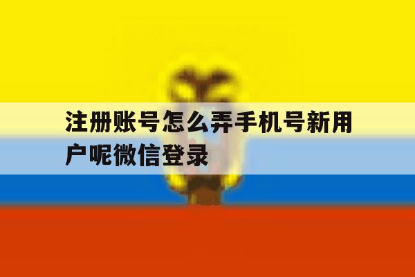 注册账号怎么弄手机号新用户呢微信登录 注册账号怎么弄手机号新用户呢微信登录