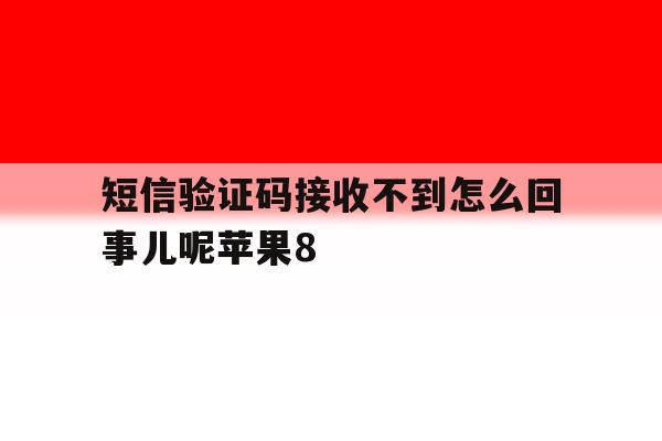 短信验证码接收不到怎么回事儿呢苹果8的简单介绍 短信验证码接收不到怎么回事儿呢苹果8的简单介绍