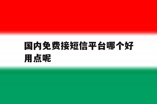国内免费接短信平台哪个好用点呢 国内免费接短信平台哪个好用点呢