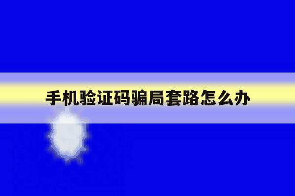 手机验证码骗局套路怎么办 手机验证码骗局套路怎么办