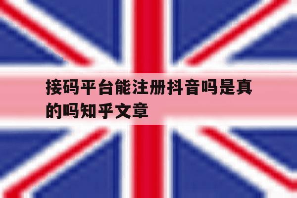 接码平台能注册抖音吗是真的吗知乎文章的简单介绍 接码平台能注册抖音吗是真的吗知乎文章的简单介绍