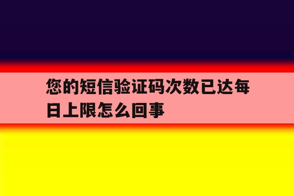 包含您的短信验证码次数已达每日上限怎么回事的词条 包含您的短信验证码次数已达每日上限怎么回事的词条