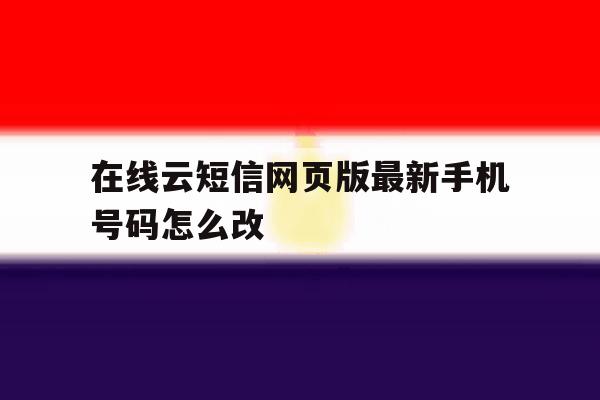 在线云短信网页版最新手机号码怎么改 在线云短信网页版最新手机号码怎么改