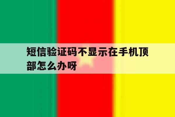 短信验证码不显示在手机顶部怎么办呀 短信验证码不显示在手机顶部怎么办呀