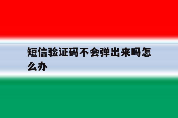 短信验证码不会弹出来吗怎么办 短信验证码不会弹出来吗怎么办