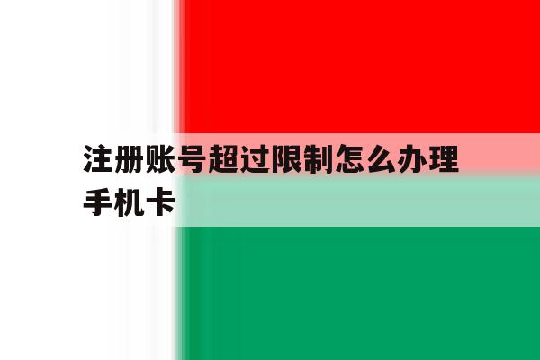 注册账号超过限制怎么办理手机卡 注册账号超过限制怎么办理手机卡