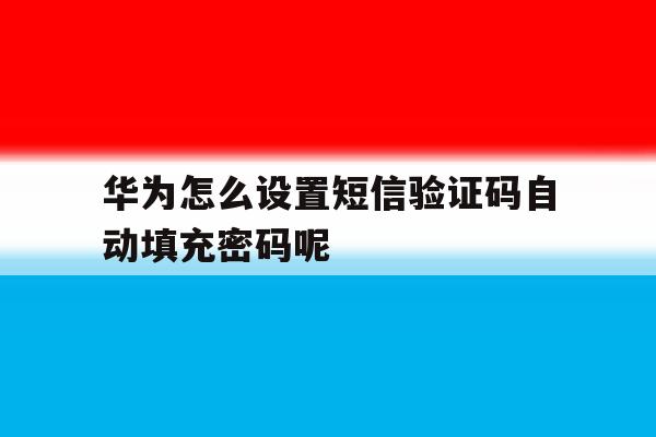 华为怎么设置短信验证码自动填充密码呢 华为怎么设置短信验证码自动填充密码呢