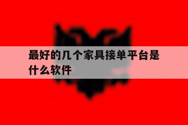 最好的几个家具接单平台是什么软件 最好的几个家具接单平台是什么软件