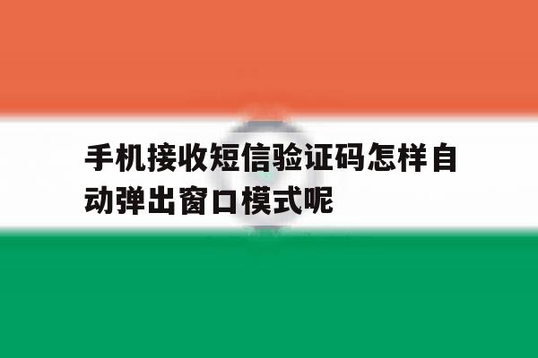 手机接收短信验证码怎样自动弹出窗口模式呢的简单介绍 手机接收短信验证码怎样自动弹出窗口模式呢的简单介绍