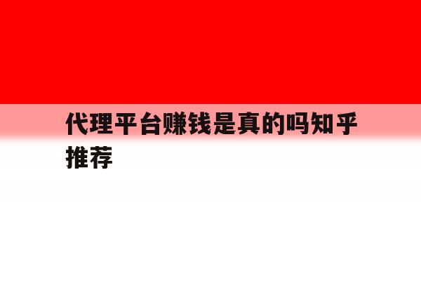 代理平台赚钱是真的吗知乎推荐 代理平台赚钱是真的吗知乎推荐