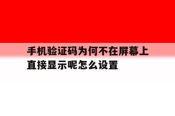 手机验证码为何不在屏幕上直接显示呢怎么设置的简单介绍 手机验证码为何不在屏幕上直接显示呢怎么设置的简单介绍