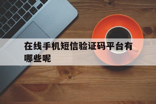 在线手机短信验证码平台有哪些呢 在线手机短信验证码平台有哪些呢