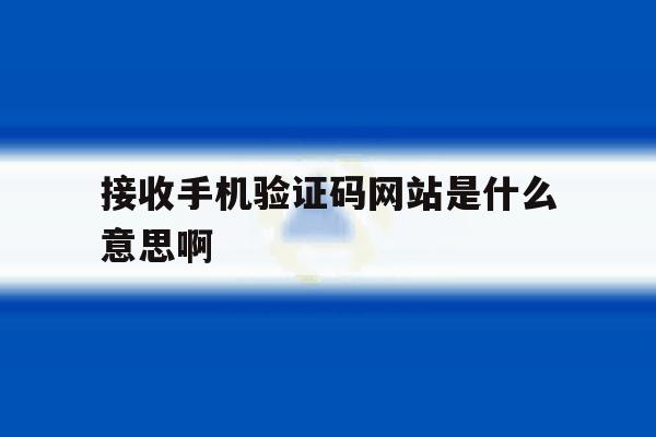 接收手机验证码网站是什么意思啊 接收手机验证码网站是什么意思啊