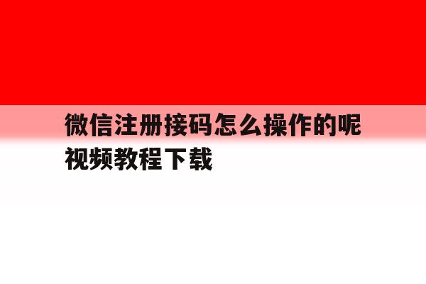 微信注册接码怎么操作的呢视频教程下载 微信注册接码怎么操作的呢视频教程下载