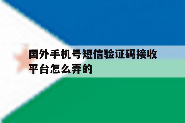 国外手机号短信验证码接收平台怎么弄的 国外手机号短信验证码接收平台怎么弄的
