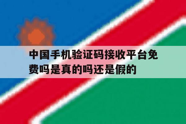 关于中国手机验证码接收平台免费吗是真的吗还是假的的信息 关于中国手机验证码接收平台免费吗是真的吗还是假的的信息