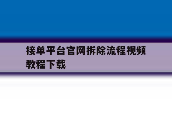 接单平台官网拆除流程视频教程下载 接单平台官网拆除流程视频教程下载