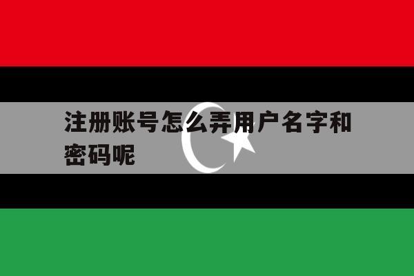 注册账号怎么弄用户名字和密码呢