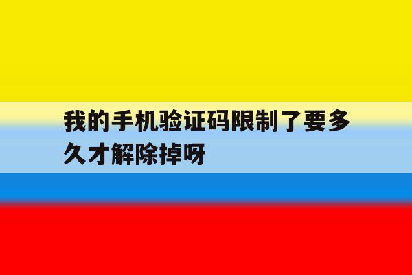 关于我的手机验证码限制了要多久才解除掉呀的信息 关于我的手机验证码限制了要多久才解除掉呀的信息