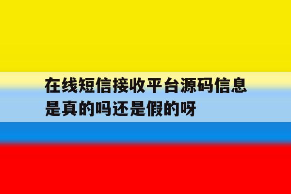 在线短信接收平台源码信息是真的吗还是假的呀 在线短信接收平台源码信息是真的吗还是假的呀
