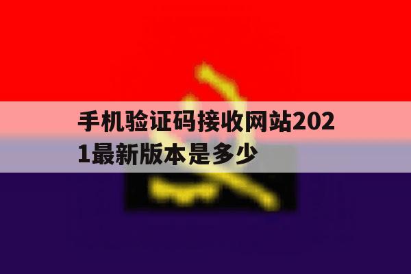 包含手机验证码接收网站2021最新版本是多少的词条 包含手机验证码接收网站2021最新版本是多少的词条