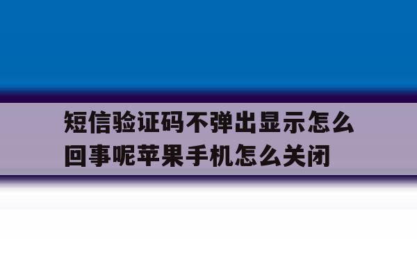 短信验证码不弹出显示怎么回事呢苹果手机怎么关闭的简单介绍 短信验证码不弹出显示怎么回事呢苹果手机怎么关闭的简单介绍