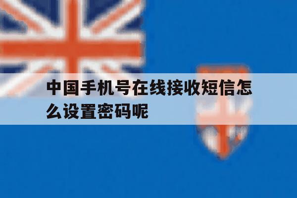 中国手机号在线接收短信怎么设置密码呢 中国手机号在线接收短信怎么设置密码呢