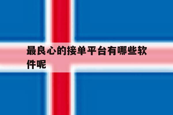 最良心的接单平台有哪些软件呢 最良心的接单平台有哪些软件呢