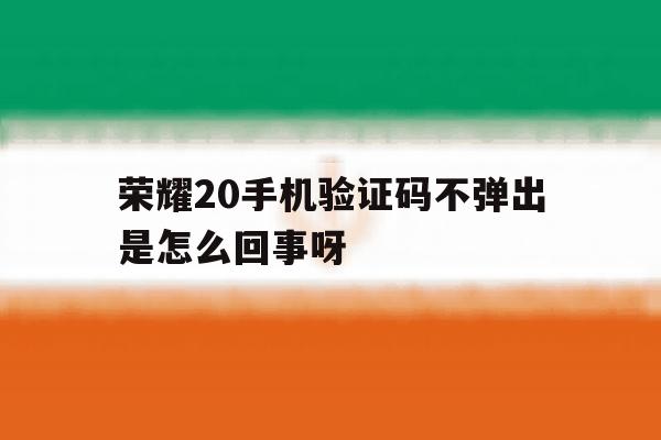 荣耀20手机验证码不弹出是怎么回事呀 荣耀20手机验证码不弹出是怎么回事呀