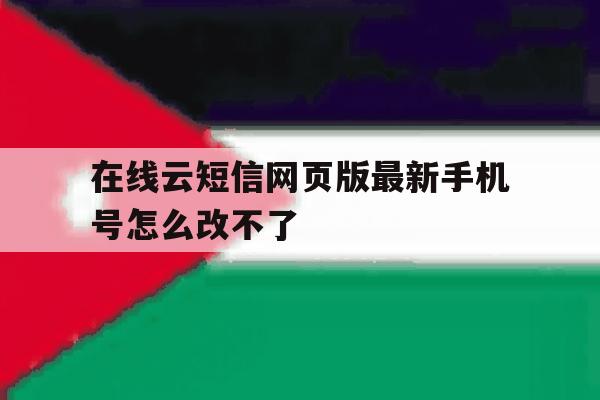 在线云短信网页版最新手机号怎么改不了 在线云短信网页版最新手机号怎么改不了