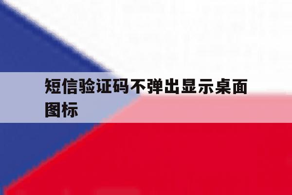 短信验证码不弹出显示桌面图标 短信验证码不弹出显示桌面图标