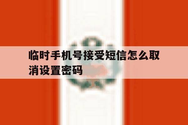 临时手机号接受短信怎么取消设置密码 临时手机号接受短信怎么取消设置密码