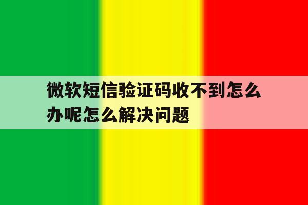 包含微软短信验证码收不到怎么办呢怎么解决问题的词条 包含微软短信验证码收不到怎么办呢怎么解决问题的词条