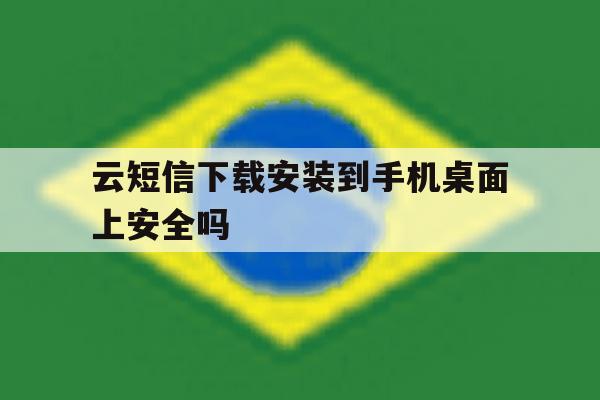 云短信下载安装到手机桌面上安全吗的简单介绍 云短信下载安装到手机桌面上安全吗的简单介绍