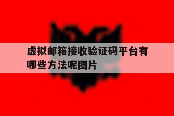 虚拟邮箱接收验证码平台有哪些方法呢图片的简单介绍 虚拟邮箱接收验证码平台有哪些方法呢图片的简单介绍
