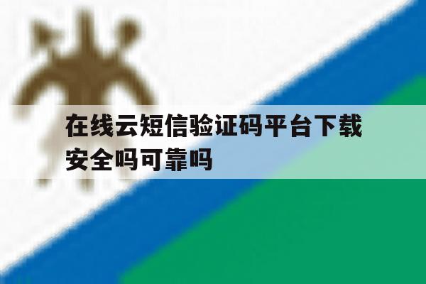 在线云短信验证码平台下载安全吗可靠吗 在线云短信验证码平台下载安全吗可靠吗