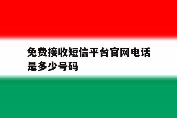 免费接收短信平台官网电话是多少号码 免费接收短信平台官网电话是多少号码