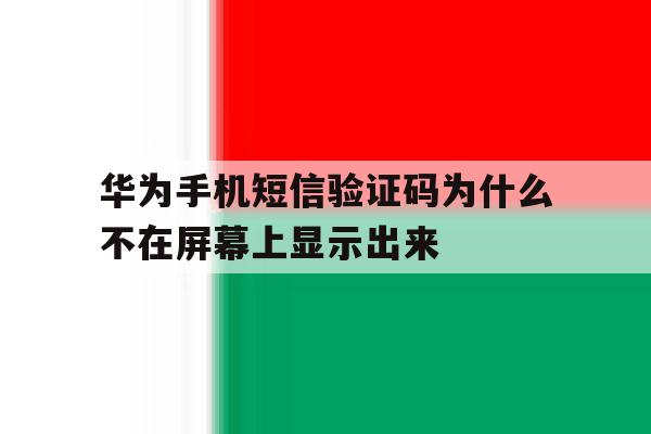 华为手机短信验证码为什么不在屏幕上显示出来 华为手机短信验证码为什么不在屏幕上显示出来