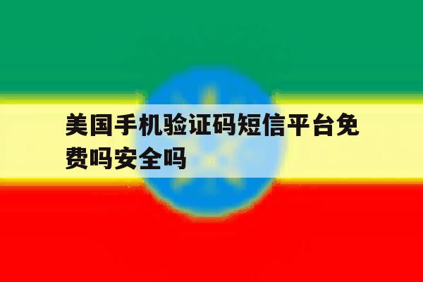 美国手机验证码短信平台免费吗安全吗的简单介绍 美国手机验证码短信平台免费吗安全吗的简单介绍