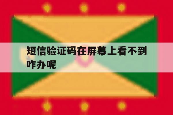 短信验证码在屏幕上看不到咋办呢 短信验证码在屏幕上看不到咋办呢