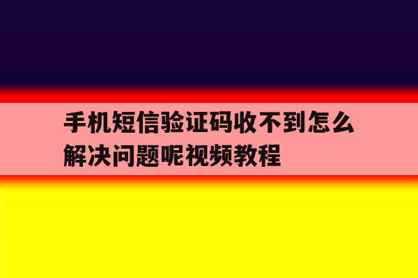 包含手机短信验证码收不到怎么解决问题呢视频教程的词条 包含手机短信验证码收不到怎么解决问题呢视频教程的词条