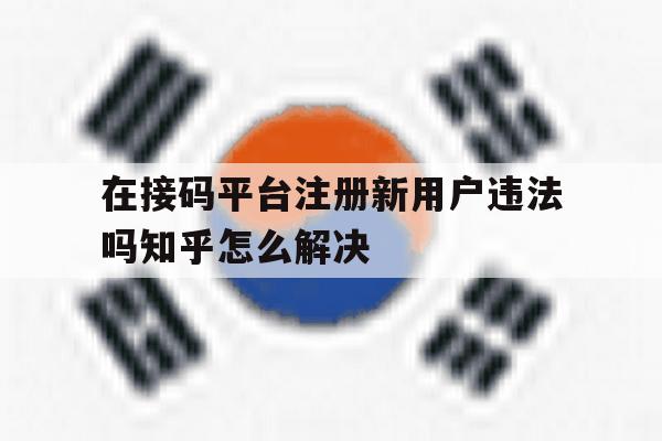 关于在接码平台注册新用户违法吗知乎怎么解决的信息 关于在接码平台注册新用户违法吗知乎怎么解决的信息