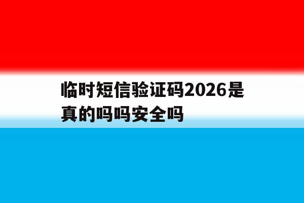 关于临时短信验证码2026是真的吗吗安全吗的信息 关于临时短信验证码2026是真的吗吗安全吗的信息